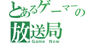 とあるゲーマーの放送局（Ｇａｍｅ Ｎｏｗ）