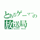 とあるゲーマーの放送局（Ｇａｍｅ Ｎｏｗ）