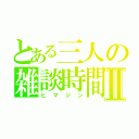 とある三人の雑談時間Ⅱ（ヒマジン）