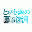 とある伝説の鳴音深淵（ハウリングアビス）