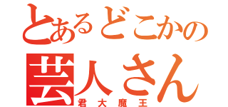 とあるどこかの芸人さん（君大魔王）