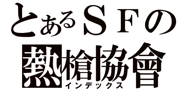 とあるＳＦの熱槍協會（インデックス）