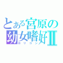 とある宮原の幼女嗜好Ⅱ（ロリコン）