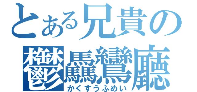 とある兄貴の鬱驫鸞廳（かくすうふめい）