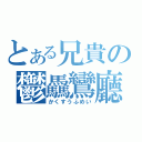 とある兄貴の鬱驫鸞廳（かくすうふめい）