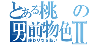 とある桃の男前物色Ⅱ（終わりなき戦い）