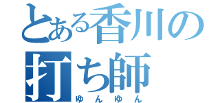 とある香川の打ち師（ゆんゆん）