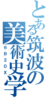 とある筑波の美術史学（６Ｂ２０Ｘ）