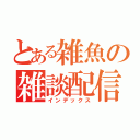 とある雑魚の雑談配信（インデックス）