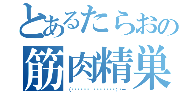 とあるたらおの筋肉精巣（（⸅᷇˾ͨ⸅᷆ ⸌̈́˒̅̈́）〜ー）