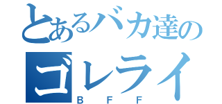 とあるバカ達のゴレライちゃん（ＢＦＦ）