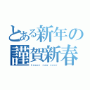 とある新年の謹賀新春（ｈａｐｐｙ ｎｅｗ ｙｅａｒ）