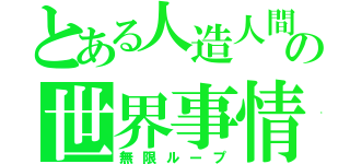 とある人造人間の世界事情（無限ループ）