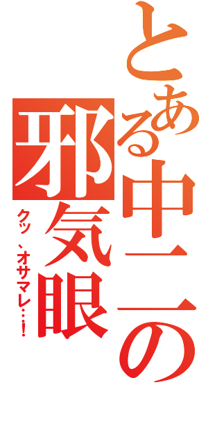 とある中二の邪気眼（クッ、オサマレ…！）