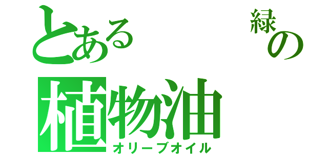 とある   緑   の植物油（オリーブオイル）