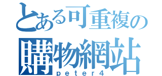 とある可重複の購物網站（ｐｅｔｅｒ４）