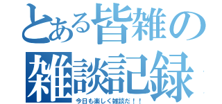 とある皆雑の雑談記録（今日も楽しく雑談だ！！）