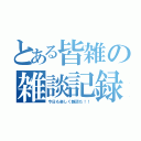 とある皆雑の雑談記録（今日も楽しく雑談だ！！）