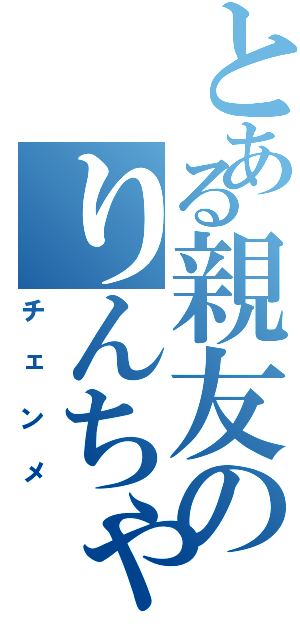 とある親友のりんちゃん（チェンメ）