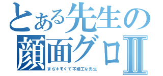 とある先生の顔面グロすⅡ（まぢキモくて不細工な先生）