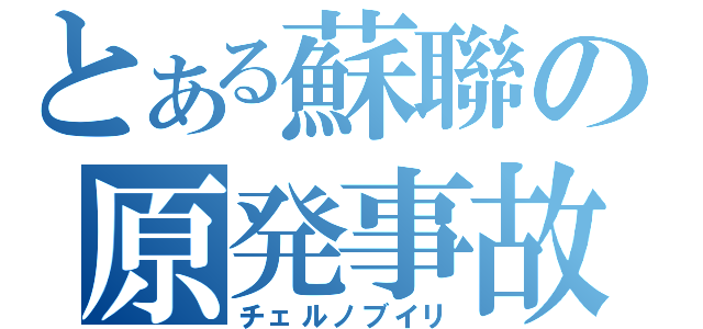 とある蘇聯の原発事故（チェルノブイリ）