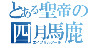 とある聖帝の四月馬鹿（エイプリルフール）