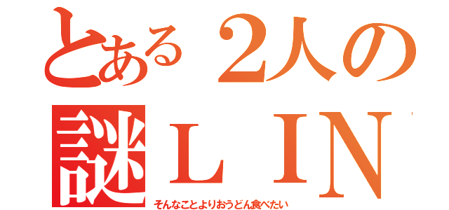 とある２人の謎ＬＩＮＥ（そんなことよりおうどん食べたい）