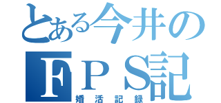 とある今井のＦＰＳ記録（婚活記録）