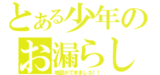 とある少年のお漏らし（地図ができました！！）