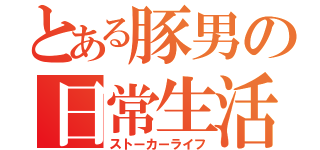 とある豚男の日常生活（ストーカーライフ）