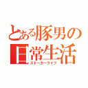 とある豚男の日常生活（ストーカーライフ）