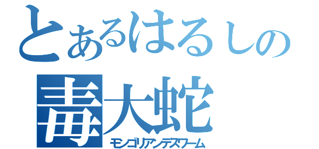 とあるはるしげの毒大蛇（モンゴリアンデスワーム）