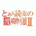 とある読売の渡邉恒雄Ⅱ（ナベツネ）