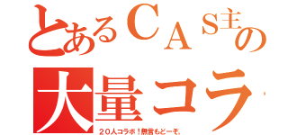 とあるＣＡＳ主の大量コラボ（２０人コラボ！無言もどーぞ。）