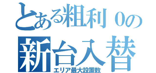 とある粗利０の新台入替（エリア最大設置数）