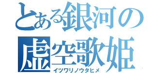 とある銀河の虚空歌姫（イツワリノウタヒメ）