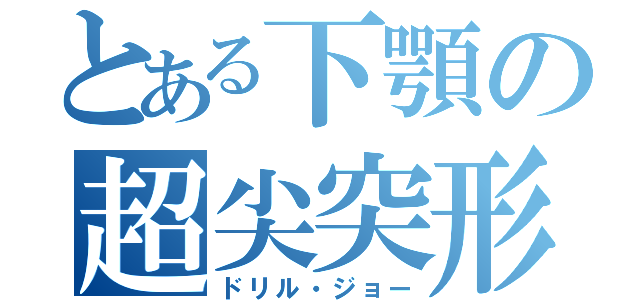 とある下顎の超尖突形（ドリル・ジョー）