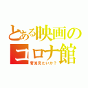 とある映画のコロナ館（菅流見たいか？）