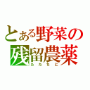 とある野菜の残留農薬（ただちに）