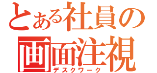 とある社員の画面注視（デスクワーク）