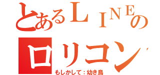 とあるＬＩＮＥのロリコン王子（もしかして：幼き鳥）