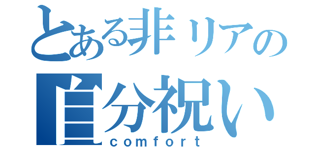 とある非リアの自分祝い（ｃｏｍｆｏｒｔ）