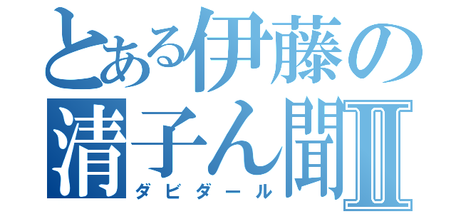 とある伊藤の清子ん聞Ⅱ（ダビダール）