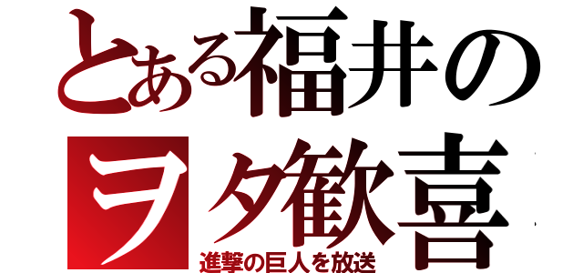 とある福井のヲタ歓喜（進撃の巨人を放送）