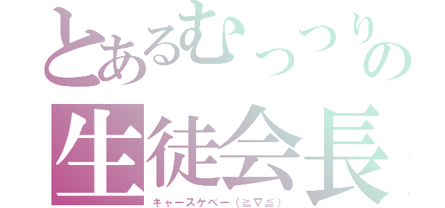 とあるむっつりの生徒会長（キャースケベー（≧∇≦））