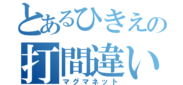 とあるひきえの打間違い（マグマネット）