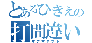 とあるひきえの打間違い（マグマネット）