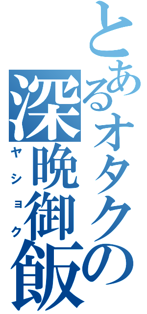 とあるオタクの深晩御飯（ヤショク）