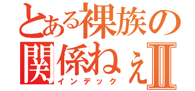 とある裸族の関係ねぇⅡ（インデック）