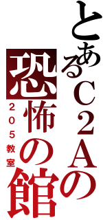 とあるＣ２Ａの恐怖の館（２０５教室）